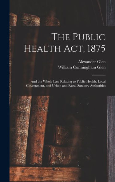 The Public Health Act, 1875: And The Whole Law Relating To Public Health, Local Government, And Urban And Rural Sanitary Authorities
