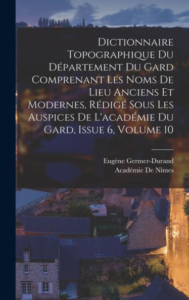 Dictionnaire Topographique Du Département Du Gard Comprenant Les Noms De Lieu Anciens Et Modernes, Rédigé Sous Les Auspices De L'Académie Du Gard, Issue 6, Volume 10 (French Edition)