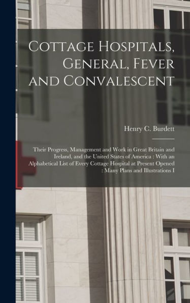 Cottage Hospitals, General, Fever And Convalescent: Their Progress, Management And Work In Great Britain And Ireland, And The United States Of ... Opened: Many Plans And Illustrations I