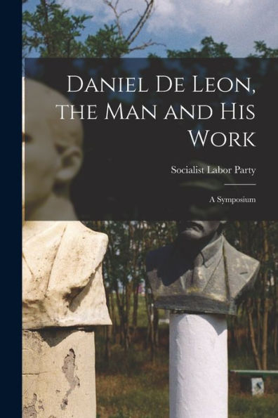 Daniel De Leon, The Man And His Work: A Symposium