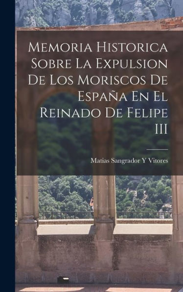 Memoria Historica Sobre La Expulsion De Los Moriscos De España En El Reinado De Felipe Iii (Spanish Edition)