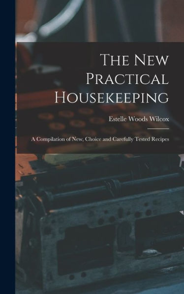 The New Practical Housekeeping: A Compilation Of New, Choice And Carefully Tested Recipes
