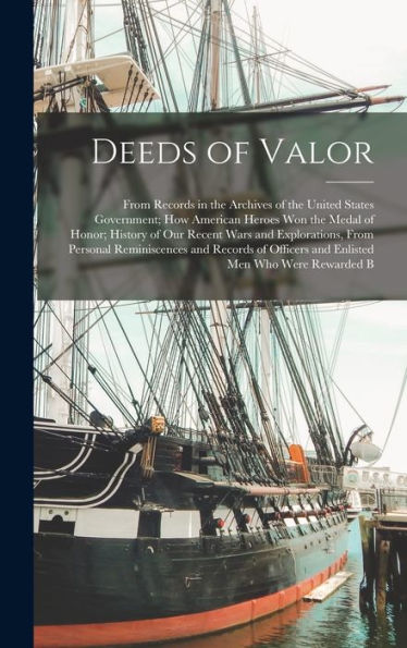 Deeds Of Valor: From Records In The Archives Of The United States Government; How American Heroes Won The Medal Of Honor; History Of Our Recent Wars ... Officers And Enlisted Men Who Were Rewarded B