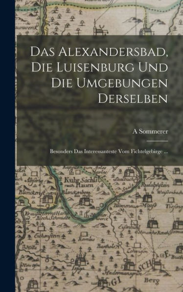 Das Alexandersbad, Die Luisenburg Und Die Umgebungen Derselben: Besonders Das Interessanteste Vom Fichtelgebirge ... (German Edition)