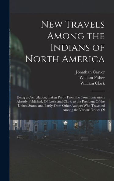 New Travels Among The Indians Of North America: Being A Compilation, Taken Partly From The Communications Already Published, Of Lewis And Clark, To ... Who Travelled Among The Various Tribes Of