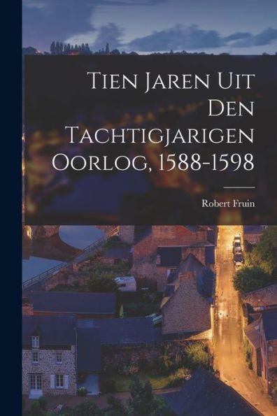 Tien Jaren Uit Den Tachtigjarigen Oorlog, 1588-1598 (Dutch Edition)
