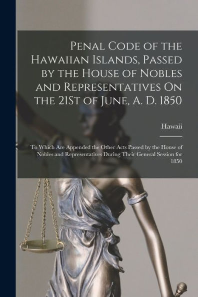 Penal Code Of The Hawaiian Islands, Passed By The House Of Nobles And Representatives On The 21St Of June, A. D. 1850: To Which Are Appended The Other ... During Their General Session For 1850