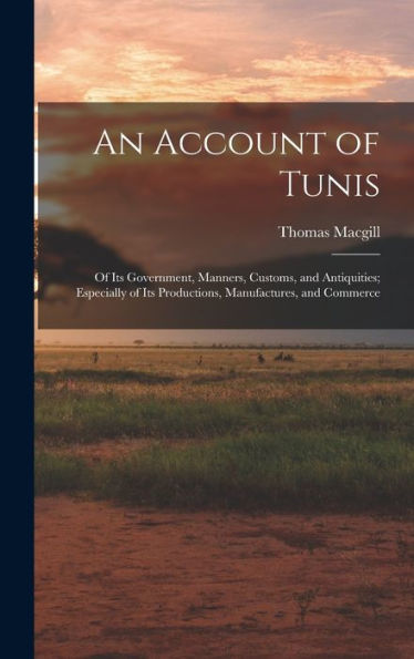 An Account Of Tunis: Of Its Government, Manners, Customs, And Antiquities; Especially Of Its Productions, Manufactures, And Commerce