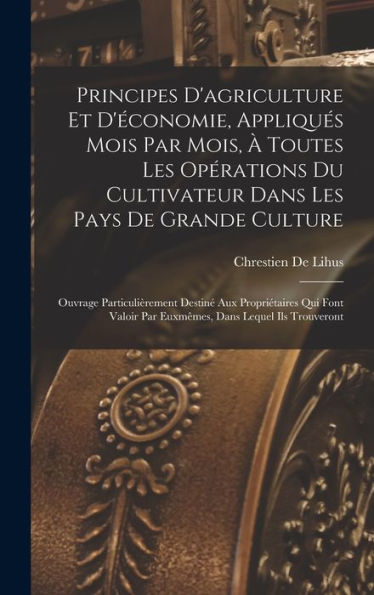Principes D'Agriculture Et D'Économie, Appliqués Mois Par Mois, À Toutes Les Opérations Du Cultivateur Dans Les Pays De Grande Culture: Ouvrage ... Par Euxmêmes, Dans Lequel Ils Trouveront