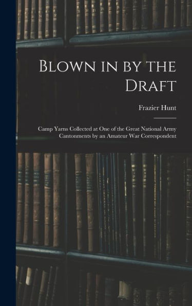 Blown In By The Draft: Camp Yarns Collected At One Of The Great National Army Cantonments By An Amateur War Correspondent