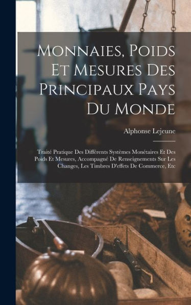 Monnaies, Poids Et Mesures Des Principaux Pays Du Monde: Traité Pratique Des Différents Systèmes Monétaires Et Des Poids Et Mesures, Accompagné De ... D'Effets De Commerce, Etc (French Edition)