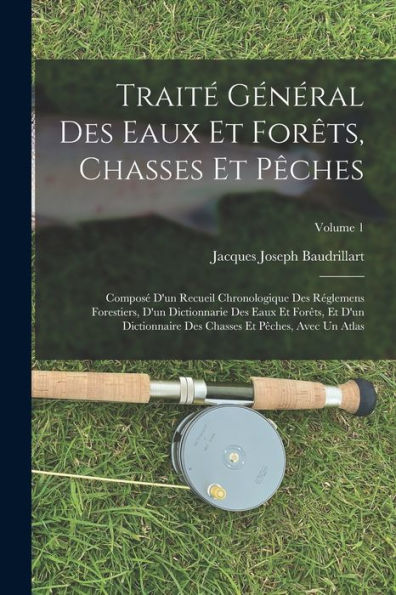 Traité Général Des Eaux Et Forêts, Chasses Et Pêches: Composé D'Un Recueil Chronologique Des Réglemens Forestiers, D'Un Dictionnarie Des Eaux Et ... Avec Un Atlas; Volume 1 (French Edition)