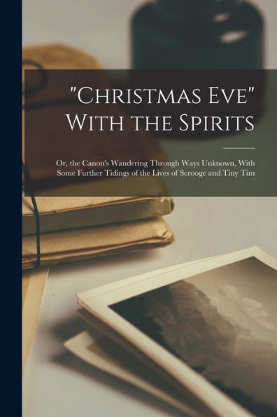 Christmas Eve With The Spirits: Or, The Canon's Wandering Through Ways Unknown, With Some Further Tidings Of The Lives Of Scrooge And Tiny Tim