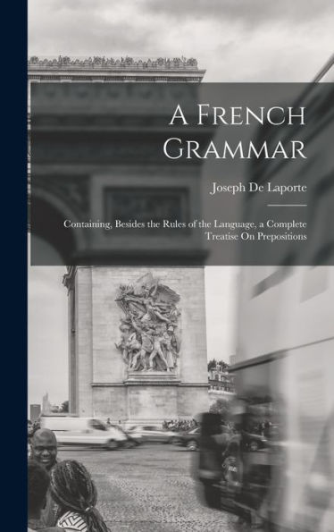 A French Grammar: Containing, Besides The Rules Of The Language, A Complete Treatise On Prepositions