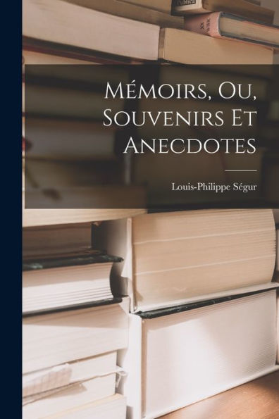 Mémoirs, Ou, Souvenirs Et Anecdotes (French Edition)