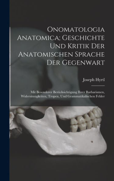 Onomatologia Anatomica; Geschichte Und Kritik Der Anatomischen Sprache Der Gegenwart: Mit Besonderer Berücksichtigung Ihrer Barbarismen, ... Und Grammatikalischen Fehler (German Edition)