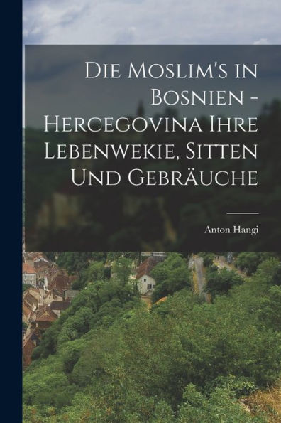 Die Moslim's In Bosnien - Hercegovina Ihre Lebenwekie, Sitten Und Gebräuche (German Edition)
