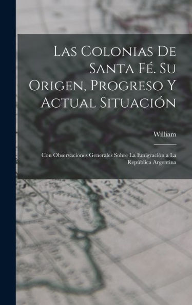 Las Colonias De Santa Fé. Su Origen, Progreso Y Actual Situación: Con Observaciones Generales Sobre La Emigración A La República Argentina (Spanish Edition)