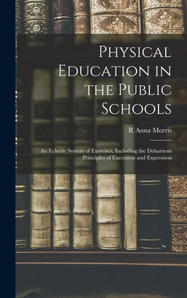 Physical Education In The Public Schools: An Eclectic System Of Exercises, Including The Delsartean Principles Of Execution And Expression