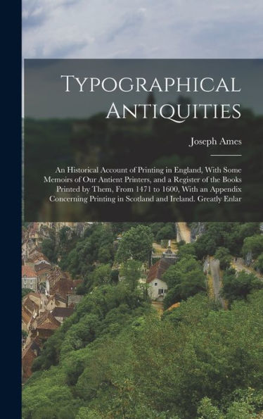 Typographical Antiquities: An Historical Account Of Printing In England, With Some Memoirs Of Our Antient Printers, And A Register Of The Books ... In Scotland And Ireland. Greatly Enlar