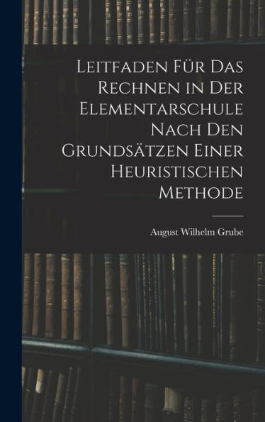 Leitfaden Für Das Rechnen In Der Elementarschule Nach Den Grundsätzen Einer Heuristischen Methode (German Edition) - 9781019150986