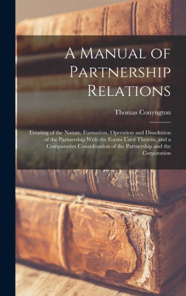 A Manual Of Partnership Relations: Treating Of The Nature, Formation, Operation And Dissolution Of The Partnership With The Forms Used Therein, And A ... Of The Partnership And The Corporation - 9781019151204