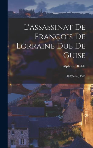 L'Assassinat De François De Lorraine Due De Guise: 18 Février, 1563 (French Edition) - 9781019151297