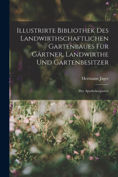 Illustrirte Bibliothek Des Landwirthschaftlichen Gartenbaues Für Gärtner, Landwirthe Und Gartenbesitzer: Der Apothekergarten (German Edition)