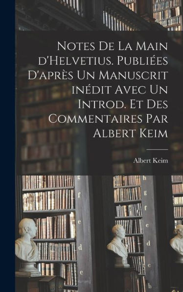 Notes De La Main D'Helvetius. Publiées D'Après Un Manuscrit Inédit Avec Un Introd. Et Des Commentaires Par Albert Keim (French Edition) - 9781019153031