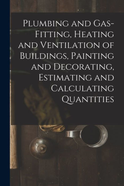 Plumbing And Gas-Fitting, Heating And Ventilation Of Buildings, Painting And Decorating, Estimating And Calculating Quantities