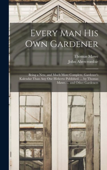 Every Man His Own Gardener: Being A New, And Much More Complete, Gardener's Kalendar Than Any One Hitherto Published. ... By Thomas Mawe. ... And Other Gardeners