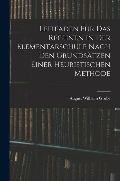 Leitfaden Für Das Rechnen In Der Elementarschule Nach Den Grundsätzen Einer Heuristischen Methode (German Edition) - 9781019155820