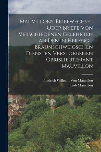 Mauvillons' Briefwechsel Oder Briefe Von Verschiedenen Gelehrten An Den In Herzogl. Braunschweigschen Diensten Verstorbenen Obrislieutenant Mauvillon (German Edition) - 9781019156247