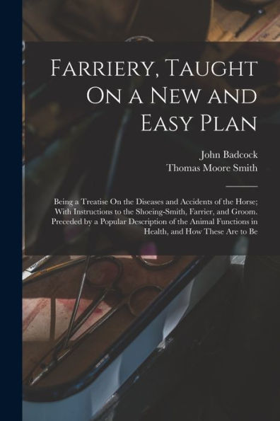 Farriery, Taught On A New And Easy Plan: Being A Treatise On The Diseases And Accidents Of The Horse; With Instructions To The Shoeing-Smith, Farrier, ... Functions In Health, And How These Are To Be - 9781019158258