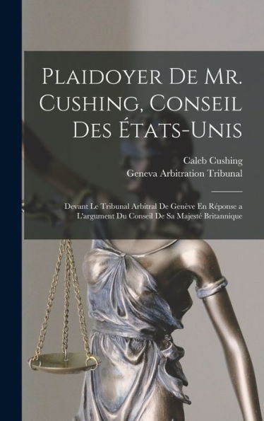 Plaidoyer De Mr. Cushing, Conseil Des États-Unis: Devant Le Tribunal Arbitral De Genève En Réponse A L'Argument Du Conseil De Sa Majesté Britannique (French Edition)