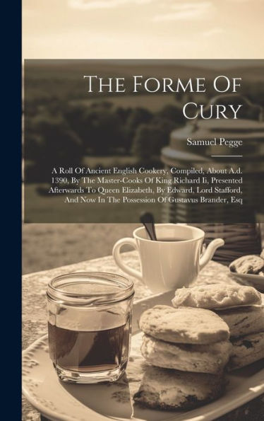 The Forme Of Cury: A Roll Of Ancient English Cookery, Compiled, About A.D. 1390, By The Master-Cooks Of King Richard Ii, Presented Afterwards To Queen ... In The Possession Of Gustavus Brander, Esq