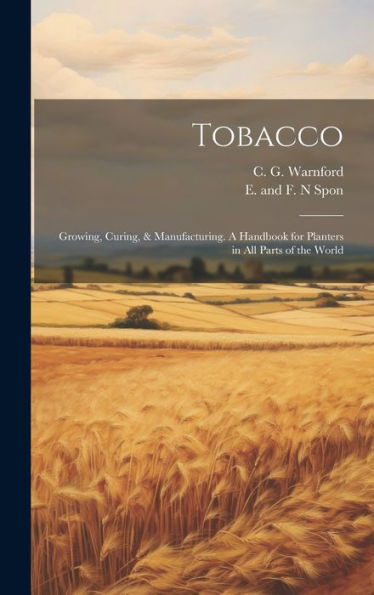 Tobacco: Growing, Curing, & Manufacturing. A Handbook For Planters In All Parts Of The World