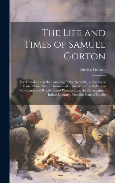 The Life And Times Of Samuel Gorton; The Founders And The Founding Of The Republic, A Section Of Early United States History And A History Of The ... Indian Country, Now The State Of Rhode - 9781019370933