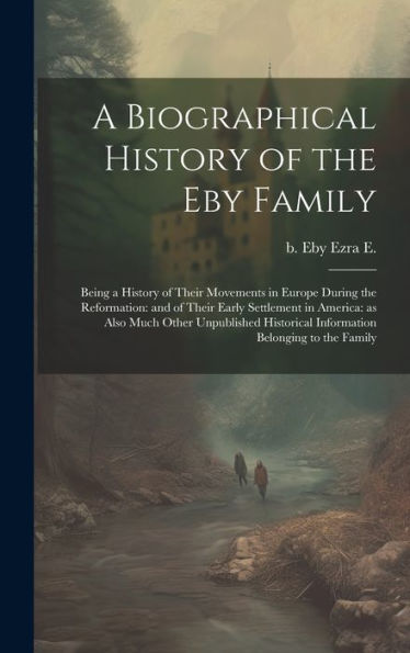 A Biographical History Of The Eby Family: Being A History Of Their Movements In Europe During The Reformation: And Of Their Early Settlement In ... Information Belonging To The Family