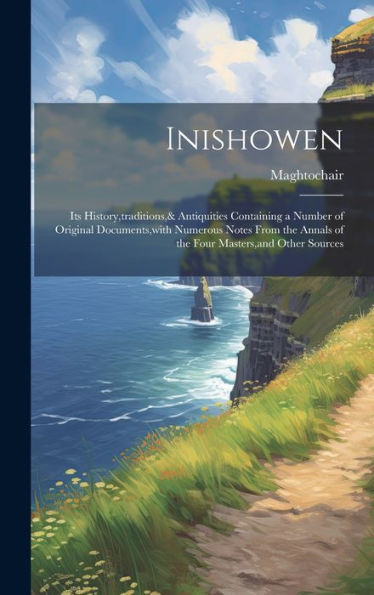 Inishowen: Its History, Traditions,& Antiquities Containing A Number Of Original Documents, With Numerous Notes From The Annals Of The Four Masters, And Other Sources - 9781019372425