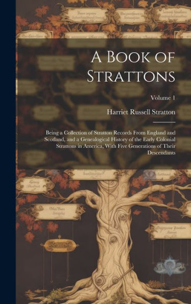 A Book Of Strattons; Being A Collection Of Stratton Records From England And Scotland, And A Genealogical History Of The Early Colonial Strattons In ... Generations Of Their Descendants; Volume 1 - 9781019373422