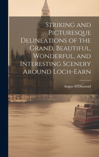 Striking And Picturesque Delineations Of The Grand, Beautiful, Wonderful, And Interesting Scenery Around Loch-Earn - 9781019373576