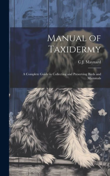 Manual Of Taxidermy; A Complete Guide In Collecting And Preserving Birds And Mammals
