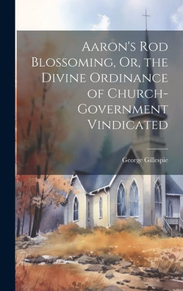 Aaron's Rod Blossoming, Or, The Divine Ordinance Of Church-Government Vindicated