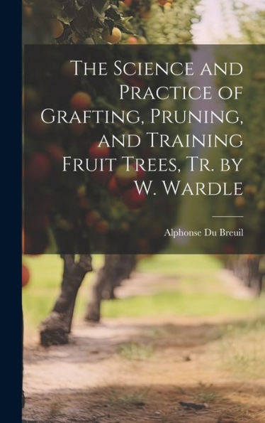 The Science And Practice Of Grafting, Pruning, And Training Fruit Trees, Tr. By W. Wardle - 9781019374962