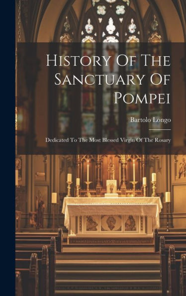 History Of The Sanctuary Of Pompei: Dedicated To The Most Blessed Virgin Of The Rosary - 9781019375075