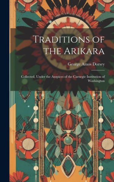 Traditions Of The Arikara: Collected, Under The Auspices Of The Carnegie Institution Of Washington