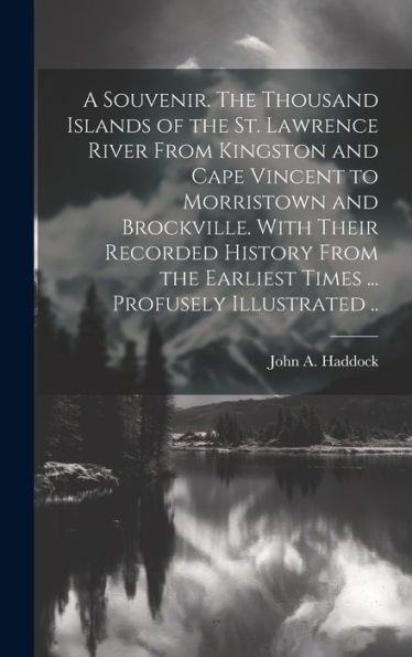 A Souvenir. The Thousand Islands Of The St. Lawrence River From Kingston And Cape Vincent To Morristown And Brockville. With Their Recorded History From The Earliest Times ... Profusely Illustrated ..