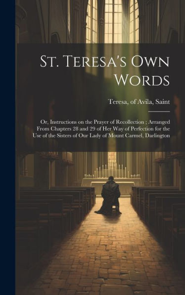 St. Teresa's Own Words: Or, Instructions On The Prayer Of Recollection; Arranged From Chapters 28 And 29 Of Her Way Of Perfection For The Use Of The Sisters Of Our Lady Of Mount Carmel, Darlington