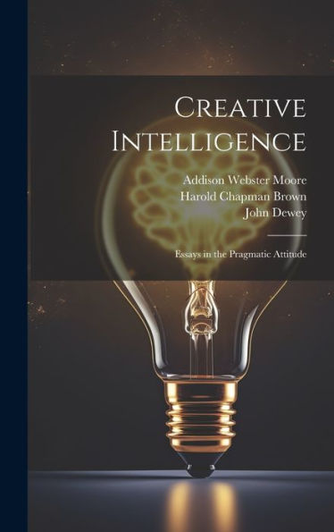 Creative Intelligence: Essays In The Pragmatic Attitude